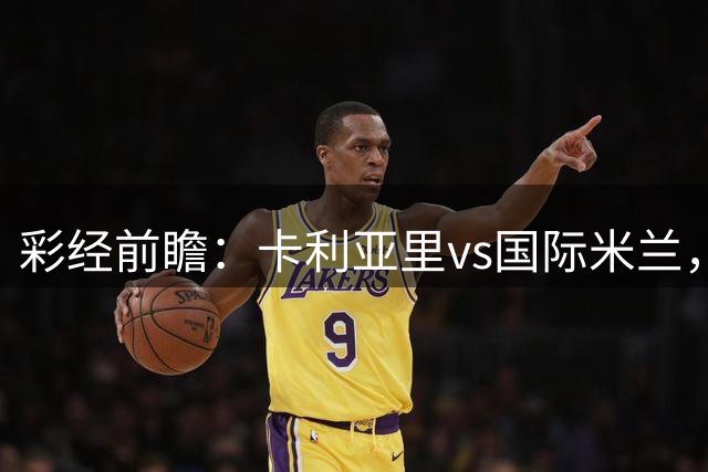 彩经前瞻：卡利亚里vs国际米兰，预计国米两球完胜对手