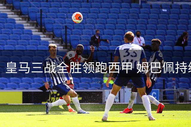 皇马三战全胜领跑西甲 姆巴佩持续火热 新援闪耀全场