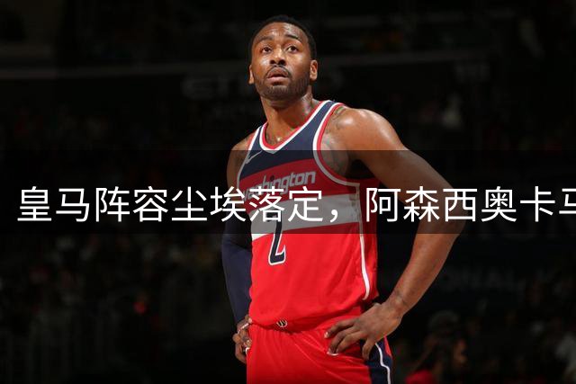 皇马阵容尘埃落定，阿森西奥卡马文加确认驻守